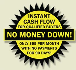 Instant cash flow for qualified buyers NO MONEY DOWN! only 99 Dollars per month with no payments for 90 days