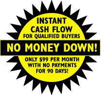 Instant cash flow for qualified buyers NO MONEY DOWN! only 99 Dollars per month with no payments for 90 days